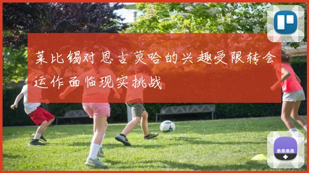 莱比锡对恩古莫哈的兴趣受限转会运作面临现实挑战