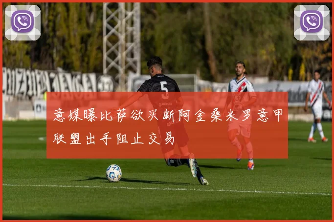 意媒曝比萨欲买断阿金桑米罗意甲联盟出手阻止交易