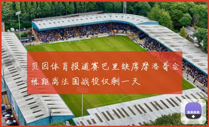 贝因体育报道赛巴里缺席摩洛哥合练距离法国战役仅剩一天