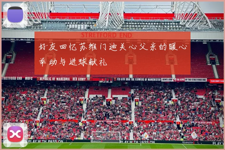 好友回忆苏维门迪关心父亲的暖心举动与进球献礼