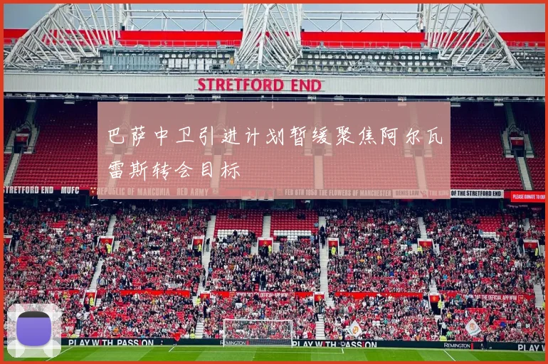 巴萨中卫引进计划暂缓聚焦阿尔瓦雷斯转会目标