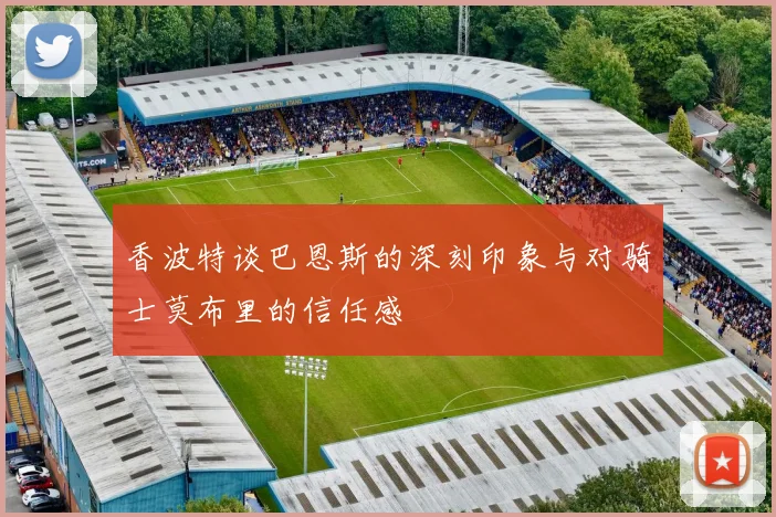 香波特谈巴恩斯的深刻印象与对骑士莫布里的信任感