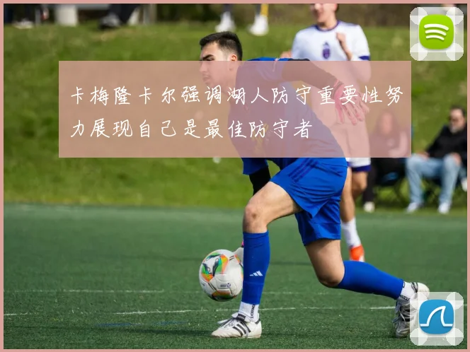卡梅隆卡尔强调湖人防守重要性努力展现自己是最佳防守者