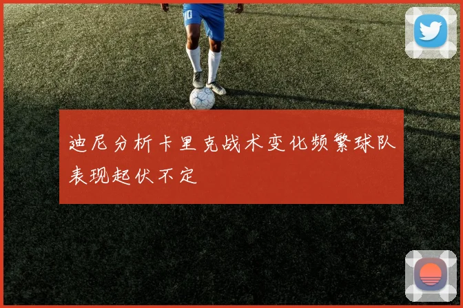 迪尼分析卡里克战术变化频繁球队表现起伏不定