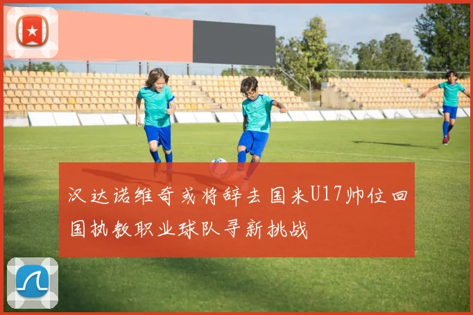 汉达诺维奇或将辞去国米U17帅位回国执教职业球队寻新挑战