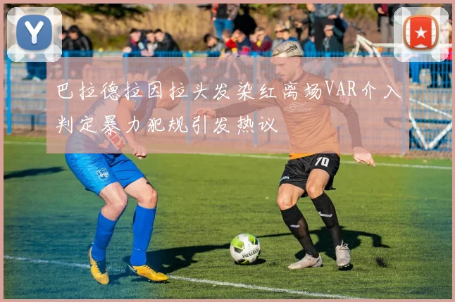 巴拉德拉因拉头发染红离场VAR介入判定暴力犯规引发热议