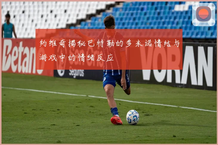 约维奇揭秘巴特勒的多米诺情结与游戏中的情绪反应