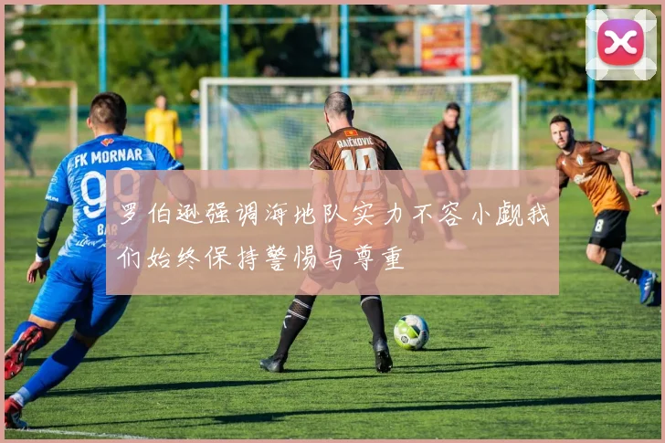 罗伯逊强调海地队实力不容小觑我们始终保持警惕与尊重