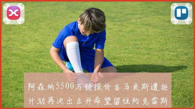 阿森纳5500万镑报价吉马良斯遭拒计划再次出击并希望留住约克雷斯