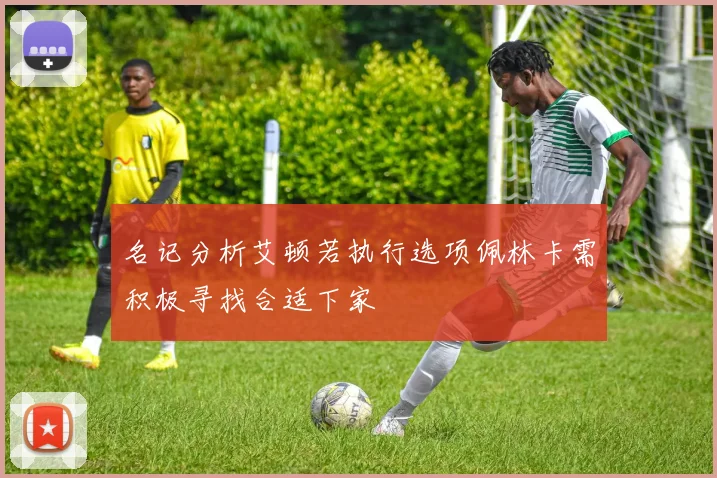 名记分析艾顿若执行选项佩林卡需积极寻找合适下家