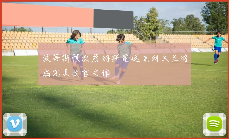 波蒂斯预测詹姆斯重返克利夫兰将成完美收官之作