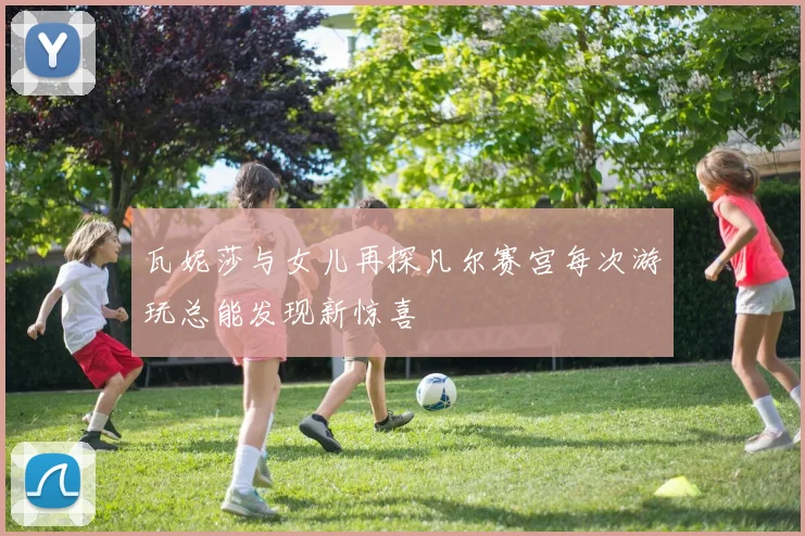 瓦妮莎与女儿再探凡尔赛宫每次游玩总能发现新惊喜