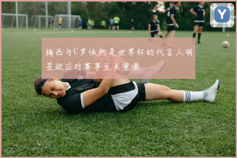 梅西与C罗依然是世界杯的代言人明星效应对赛事至关重要