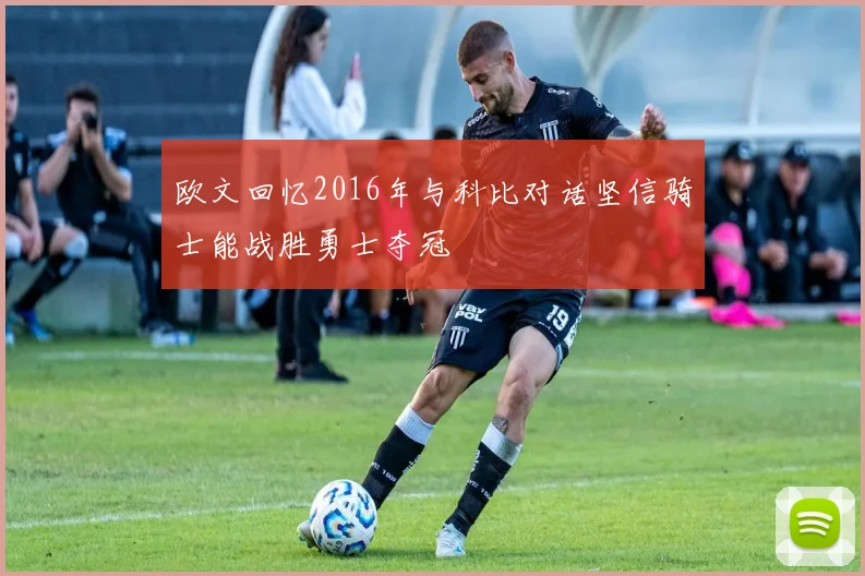 欧文回忆2016年与科比对话坚信骑士能战胜勇士夺冠