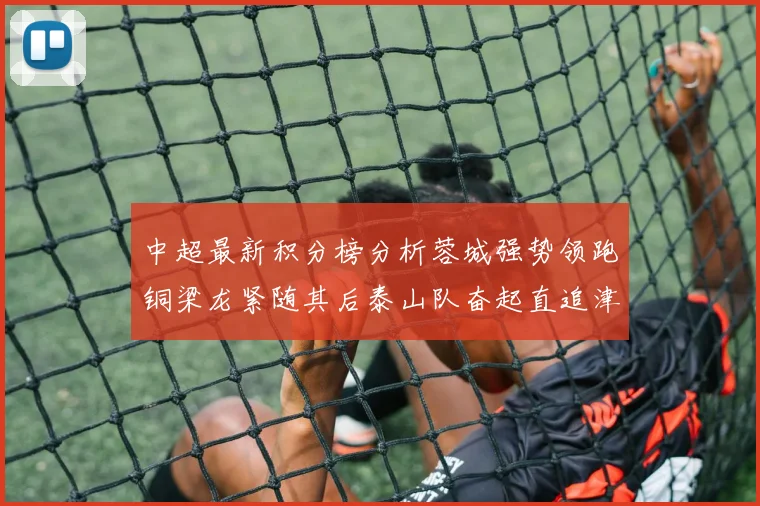 中超最新积分榜分析蓉城强势领跑铜梁龙紧随其后泰山队奋起直追津门虎仍需努力