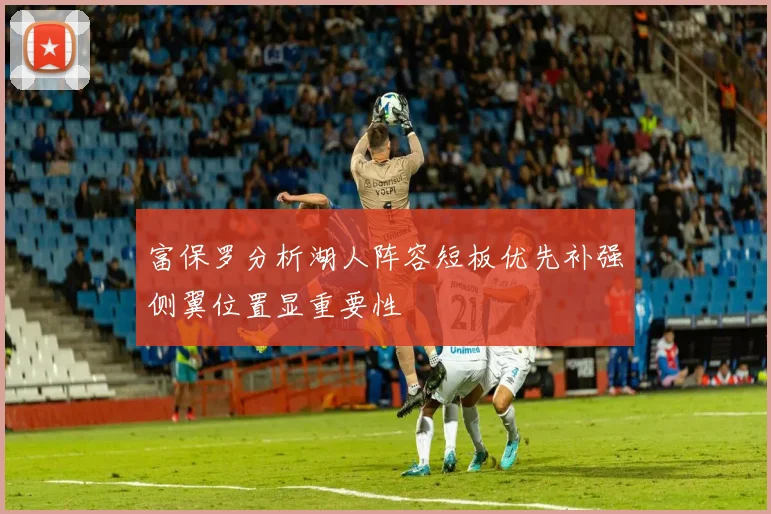 富保罗分析湖人阵容短板优先补强侧翼位置显重要性