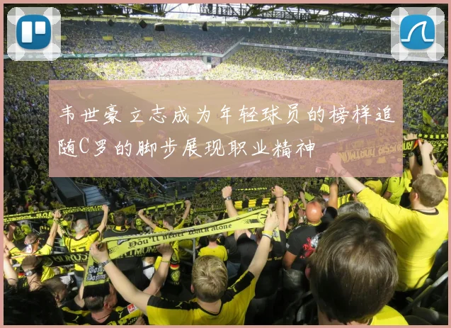 韦世豪立志成为年轻球员的榜样追随C罗的脚步展现职业精神