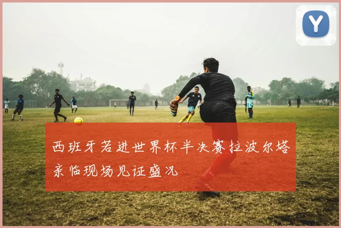 西班牙若进世界杯半决赛拉波尔塔亲临现场见证盛况